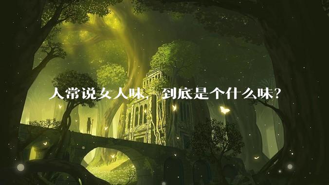 人常说女人味，到底是个什么味？