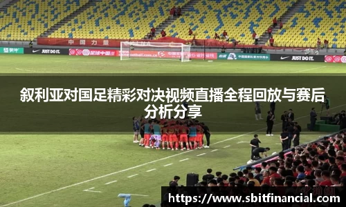 叙利亚对国足精彩对决视频直播全程回放与赛后分析分享