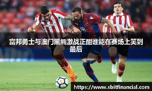 富邦勇士与澳门黑熊激战正酣谁能在赛场上笑到最后